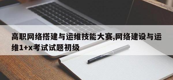 高职网络搭建与运维技能大赛,网络建设与运维1+x考试试题初级