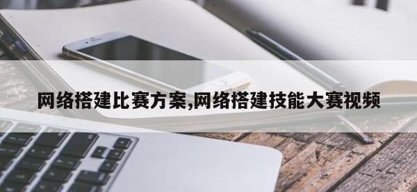 网络搭建比赛方案,网络搭建技能大赛视频