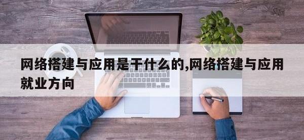 网络搭建与应用是干什么的,网络搭建与应用就业方向