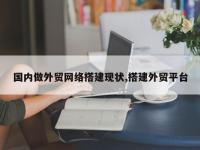 国内做外贸网络搭建现状,搭建外贸平台