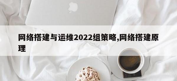 网络搭建与运维2022组策略,网络搭建原理