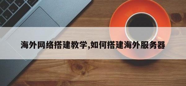海外网络搭建教学,如何搭建海外服务器
