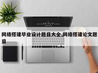 网络搭建毕业设计题目大全,网络搭建论文题目