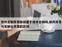 软件定制开发协议属于技术合同吗,软件开发与定制化开发的区别