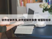 软件定制开发,软件定制开发费 增值税税率