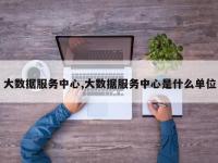 大数据服务中心,大数据服务中心是什么单位