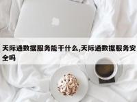 天际通数据服务能干什么,天际通数据服务安全吗