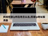 网络搭建ip所在地怎么选,搭建ip地址服务器