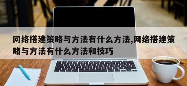 网络搭建策略与方法有什么方法,网络搭建策略与方法有什么方法和技巧