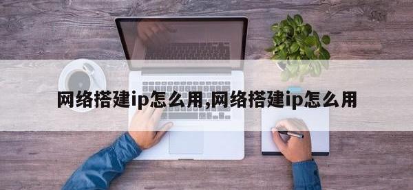 网络搭建ip怎么用,网络搭建ip怎么用