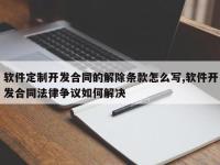 软件定制开发合同的解除条款怎么写,软件开发合同法律争议如何解决