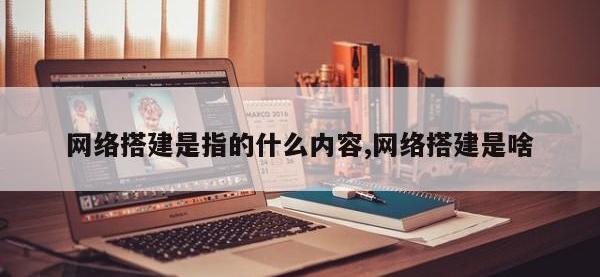 网络搭建是指的什么内容,网络搭建是啥