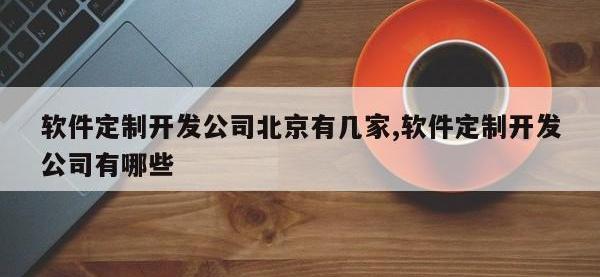 软件定制开发公司北京有几家,软件定制开发公司有哪些
