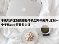 手机软件定制需要给手机型号吗知乎,定制一个手机app需要多少钱