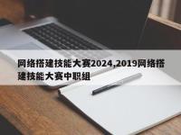 网络搭建技能大赛2024,2019网络搭建技能大赛中职组