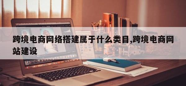跨境电商网络搭建属于什么类目,跨境电商网站建设