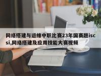 网络搭建与运维中职比赛23年国赛题iscsi,网络搭建及应用技能大赛视频
