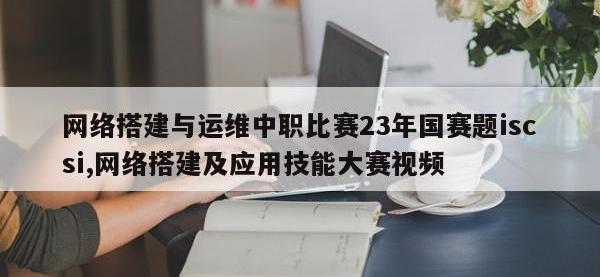 网络搭建与运维中职比赛23年国赛题iscsi,网络搭建及应用技能大赛视频