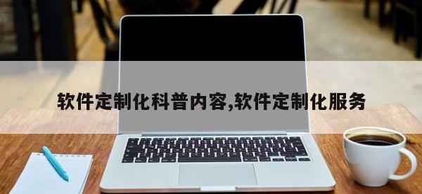 软件定制化科普内容,软件定制化服务