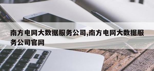 南方电网大数据服务公司,南方电网大数据服务公司官网