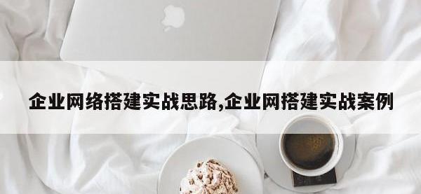 企业网络搭建实战思路,企业网搭建实战案例
