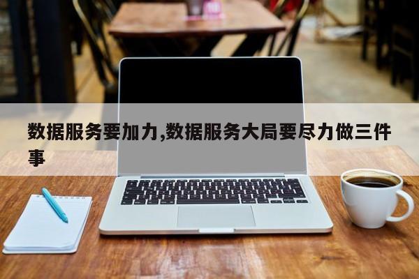 数据服务要加力,数据服务大局要尽力做三件事