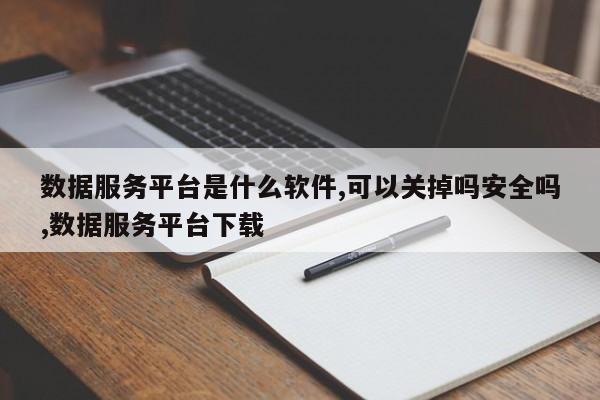 数据服务平台是什么软件,可以关掉吗安全吗,数据服务平台下载