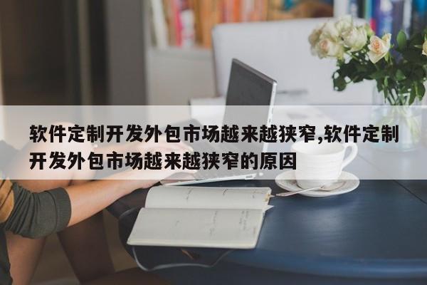软件定制开发外包市场越来越狭窄,软件定制开发外包市场越来越狭窄的原因