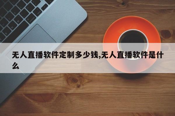 无人直播软件定制多少钱,无人直播软件是什么