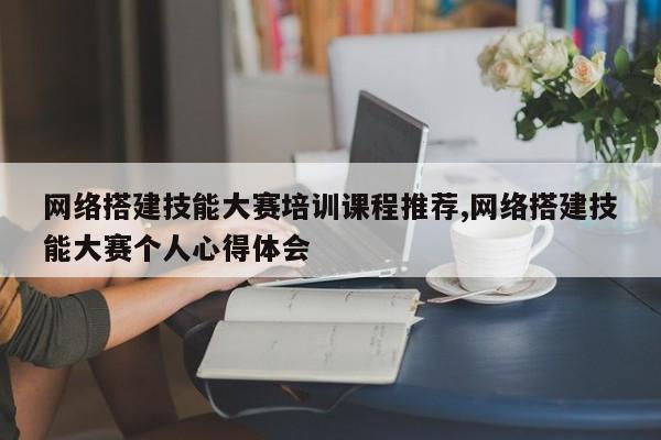 网络搭建技能大赛培训课程推荐,网络搭建技能大赛个人心得体会