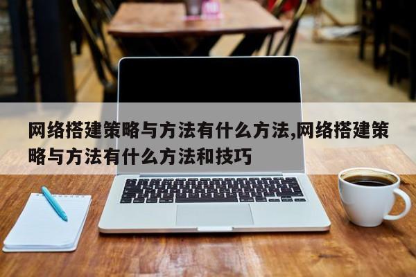 网络搭建策略与方法有什么方法,网络搭建策略与方法有什么方法和技巧