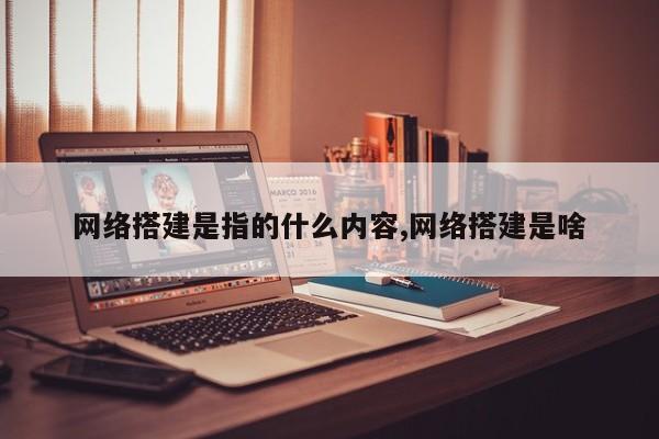 网络搭建是指的什么内容,网络搭建是啥