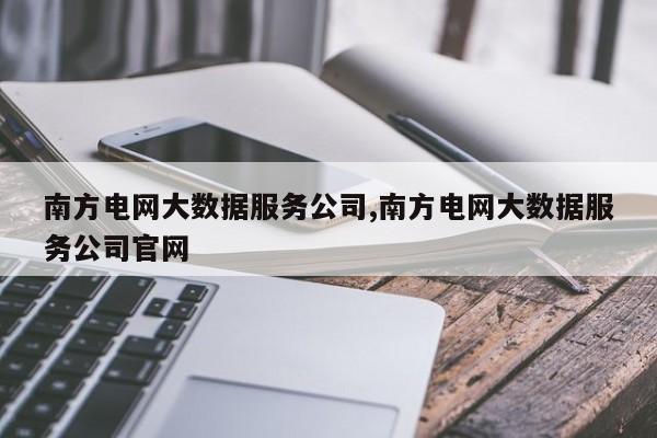南方电网大数据服务公司,南方电网大数据服务公司官网