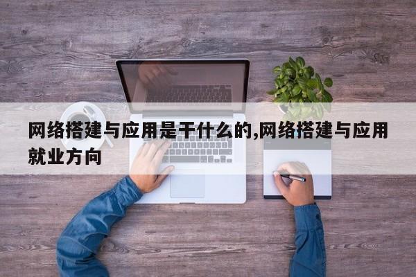 网络搭建与应用是干什么的,网络搭建与应用就业方向