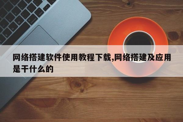 网络搭建软件使用教程下载,网络搭建及应用是干什么的