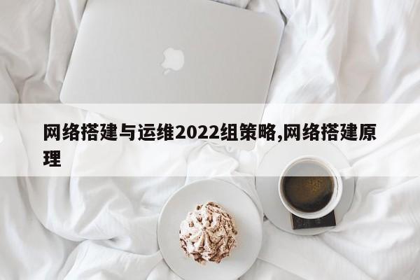 网络搭建与运维2022组策略,网络搭建原理