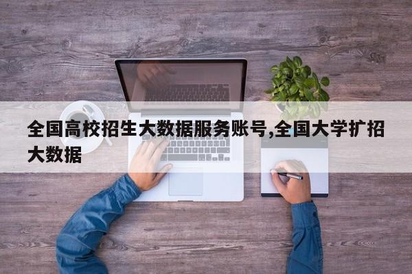 全国高校招生大数据服务账号,全国大学扩招大数据