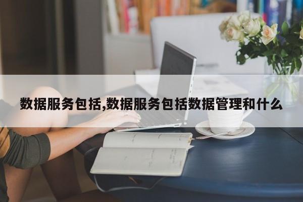 数据服务包括,数据服务包括数据管理和什么