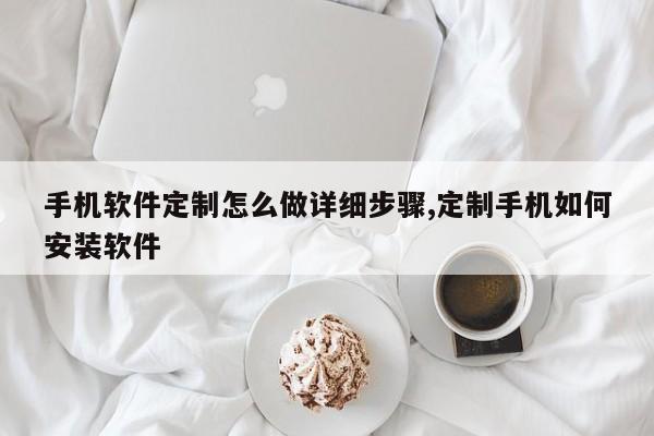 手机软件定制怎么做详细步骤,定制手机如何安装软件