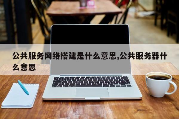 公共服务网络搭建是什么意思,公共服务器什么意思
