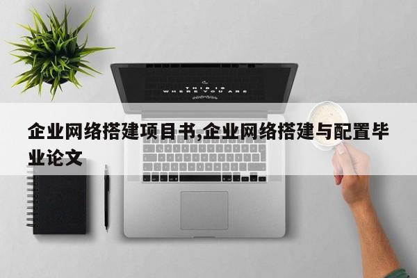 企业网络搭建项目书,企业网络搭建与配置毕业论文
