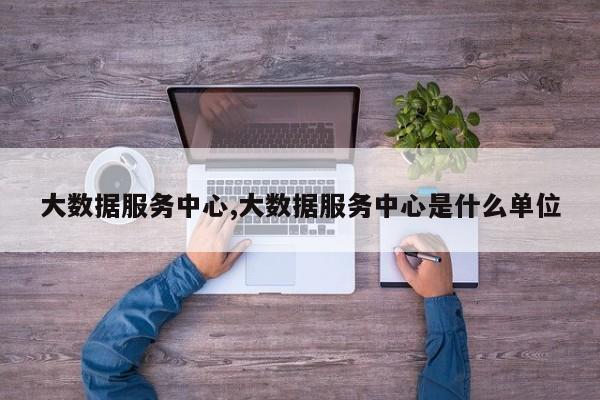 大数据服务中心,大数据服务中心是什么单位