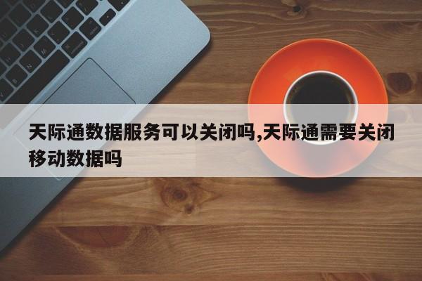 天际通数据服务可以关闭吗,天际通需要关闭移动数据吗
