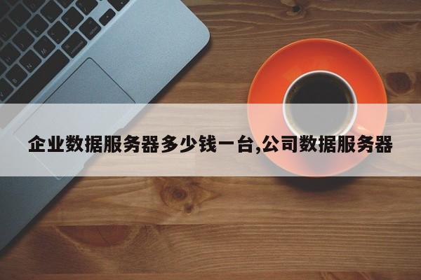 企业数据服务器多少钱一台,公司数据服务器