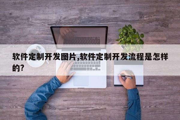 软件定制开发图片,软件定制开发流程是怎样的?