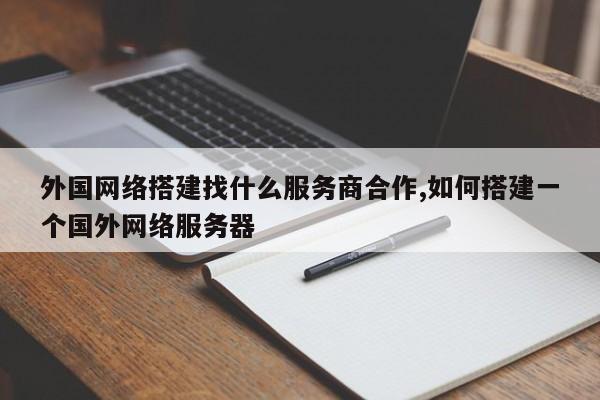 外国网络搭建找什么服务商合作,如何搭建一个国外网络服务器