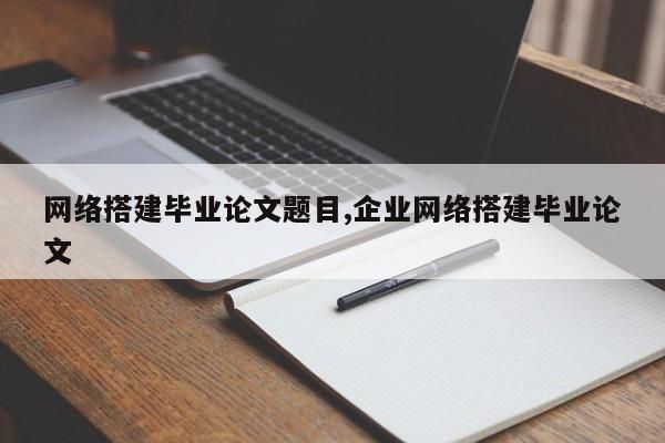 网络搭建毕业论文题目,企业网络搭建毕业论文