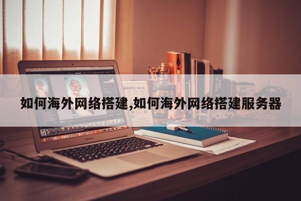如何海外网络搭建,如何海外网络搭建服务器