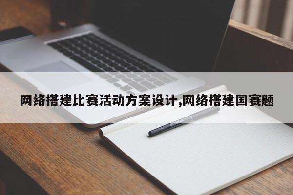 网络搭建比赛活动方案设计,网络搭建国赛题