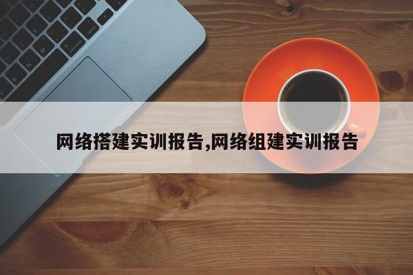 网络搭建实训报告,网络组建实训报告